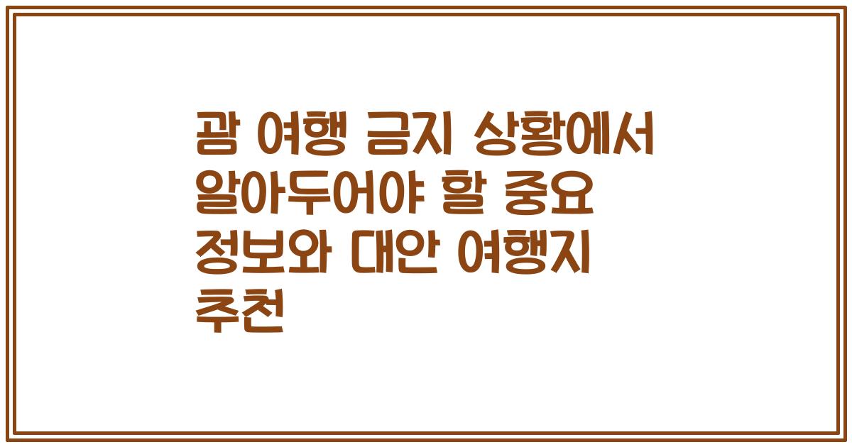 괌 여행 금지 상황에서 알아두어야 할 중요 정보와 대안 여행지 추천