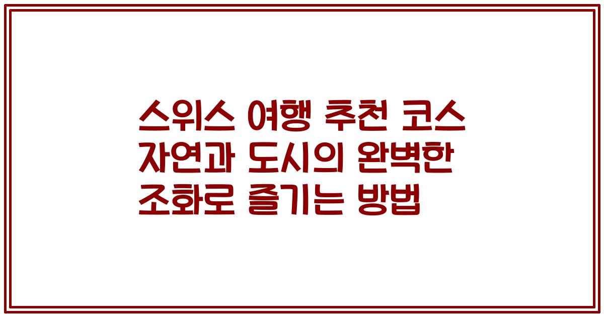 스위스 여행 추천 코스 자연과 도시의 완벽한 조화로 즐기는 방법
