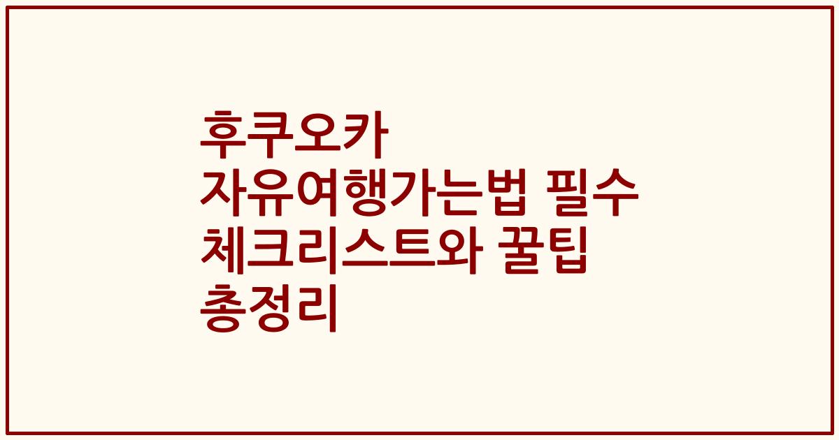 후쿠오카 자유여행가는법 필수 체크리스트와 꿀팁 총정리