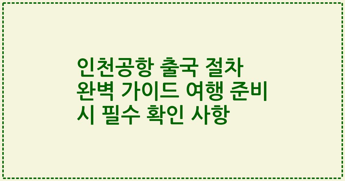 인천공항 출국 절차 완벽 가이드 여행 준비 시 필수 확인 사항