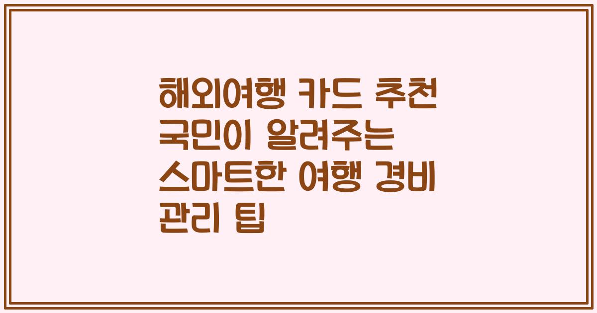 해외여행 카드 추천 국민이 알려주는 스마트한 여행 경비 관리 팁