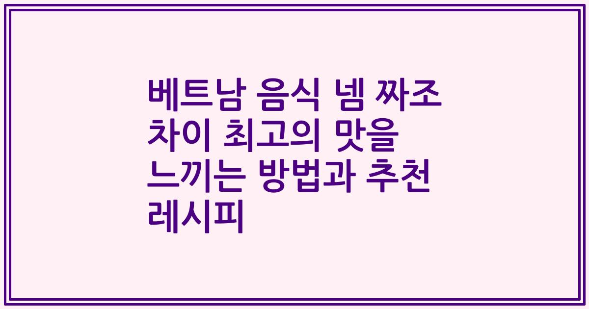 베트남 음식 넴 짜조 차이 최고의 맛을 느끼는 방법과 추천 레시피