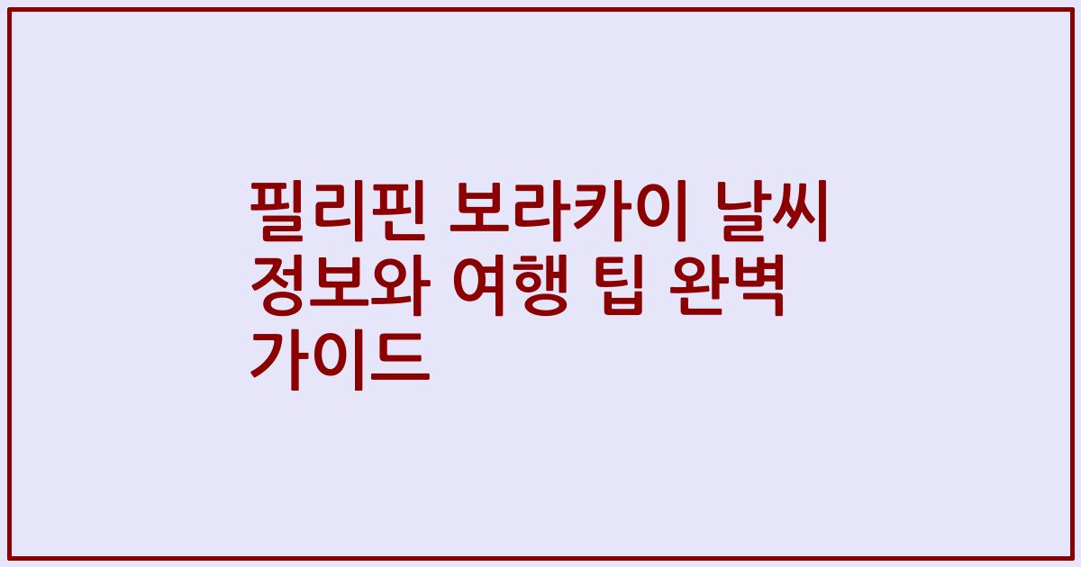 필리핀 보라카이 날씨 정보와 여행 팁 완벽 가이드