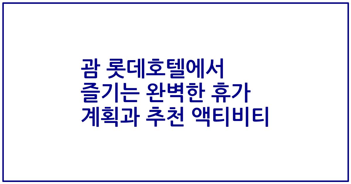 괌 롯데호텔에서 즐기는 완벽한 휴가 계획과 추천 액티비티