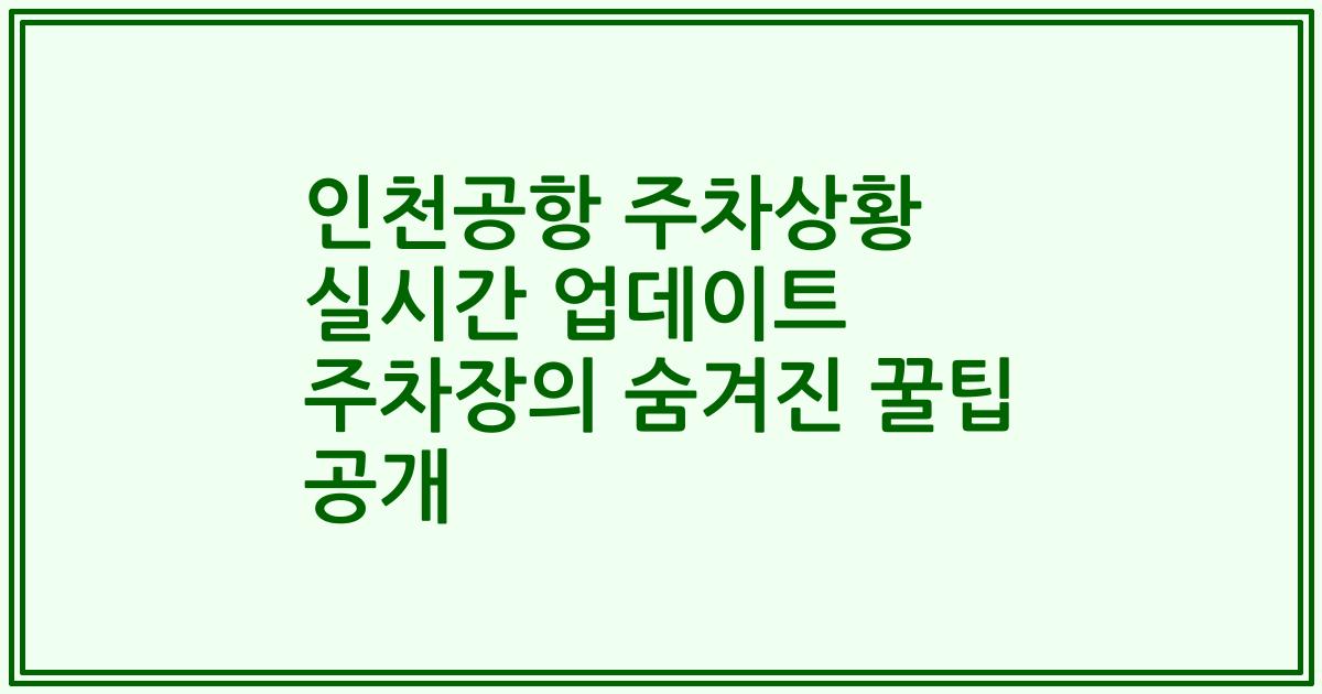 인천공항 주차상황 실시간 업데이트 주차장의 숨겨진 꿀팁 공개