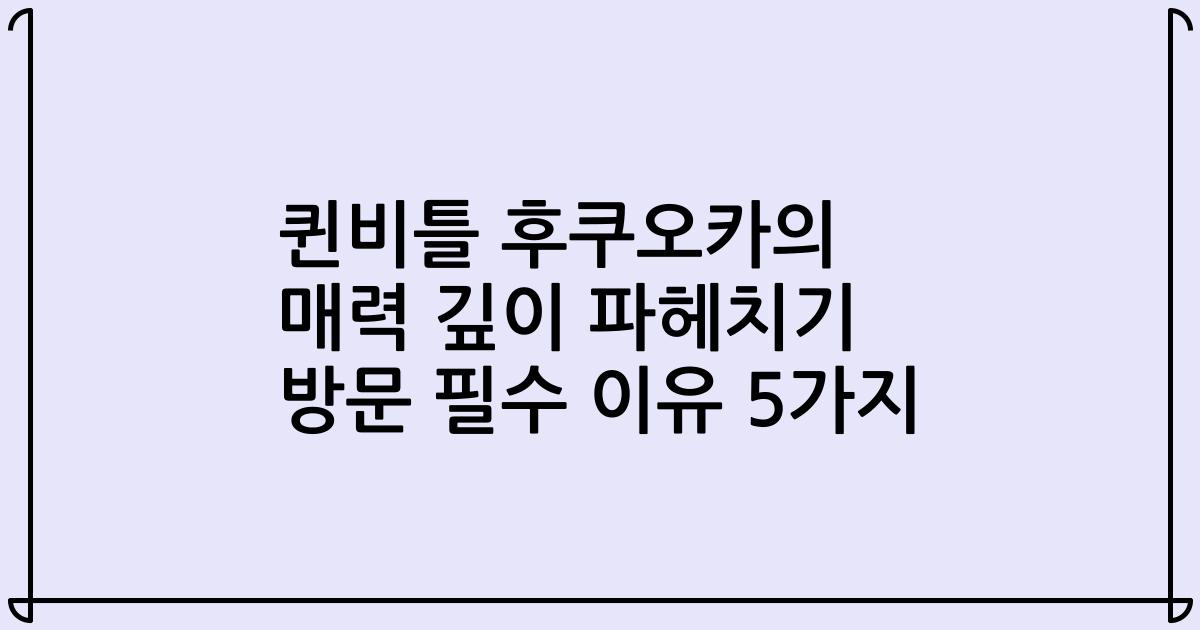 퀸비틀 후쿠오카의 매력 깊이 파헤치기 방문 필수 이유 5가지