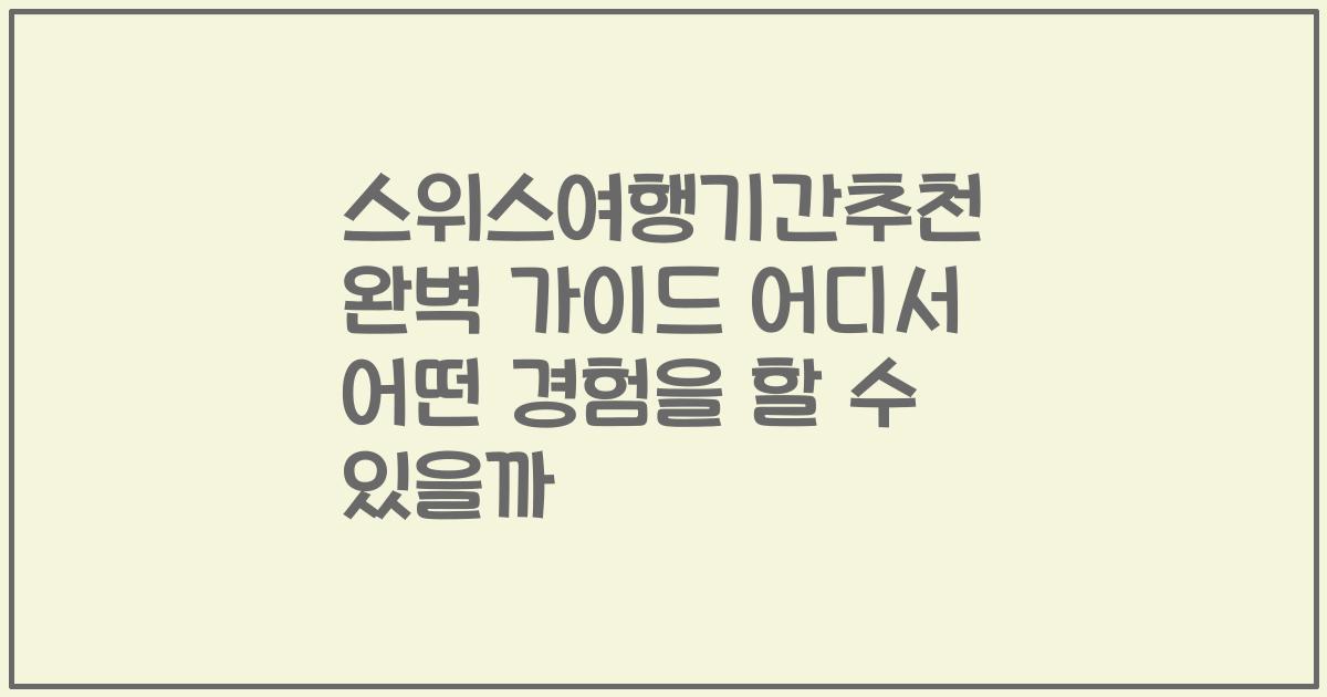 스위스여행기간추천 완벽 가이드 어디서 어떤 경험을 할 수 있을까