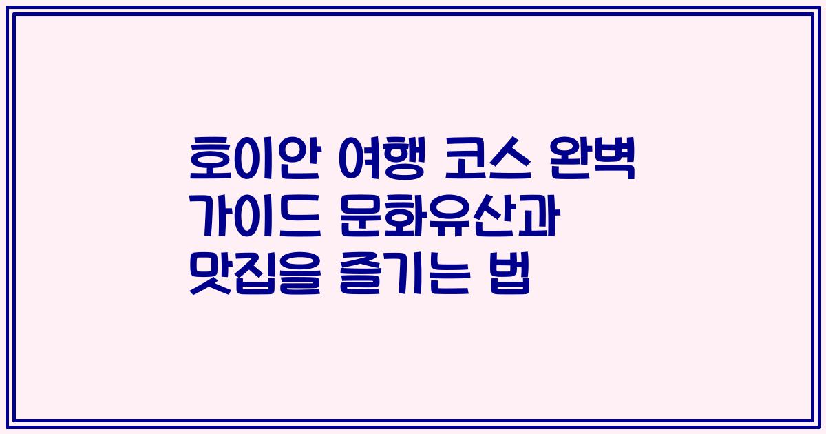 호이안 여행 코스 완벽 가이드 문화유산과 맛집을 즐기는 법