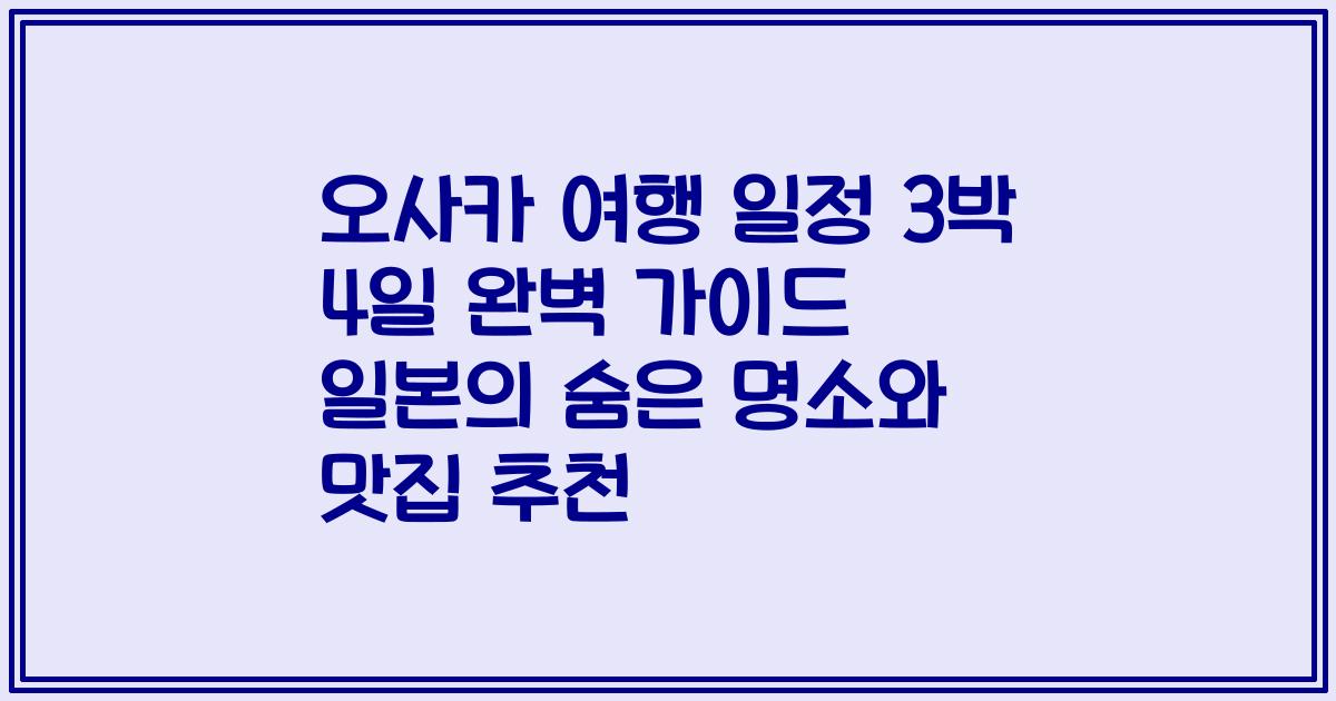 오사카 여행 일정 3박 4일 완벽 가이드 일본의 숨은 명소와 맛집 추천