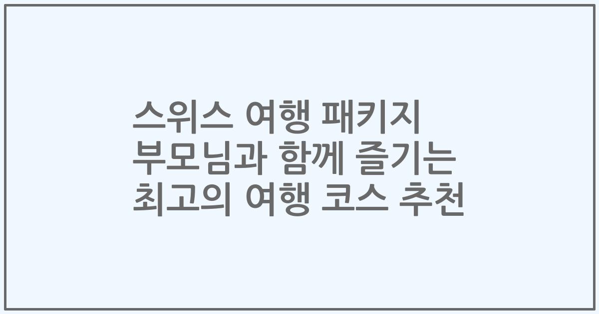스위스 여행 패키지 부모님과 함께 즐기는 최고의 여행 코스 추천