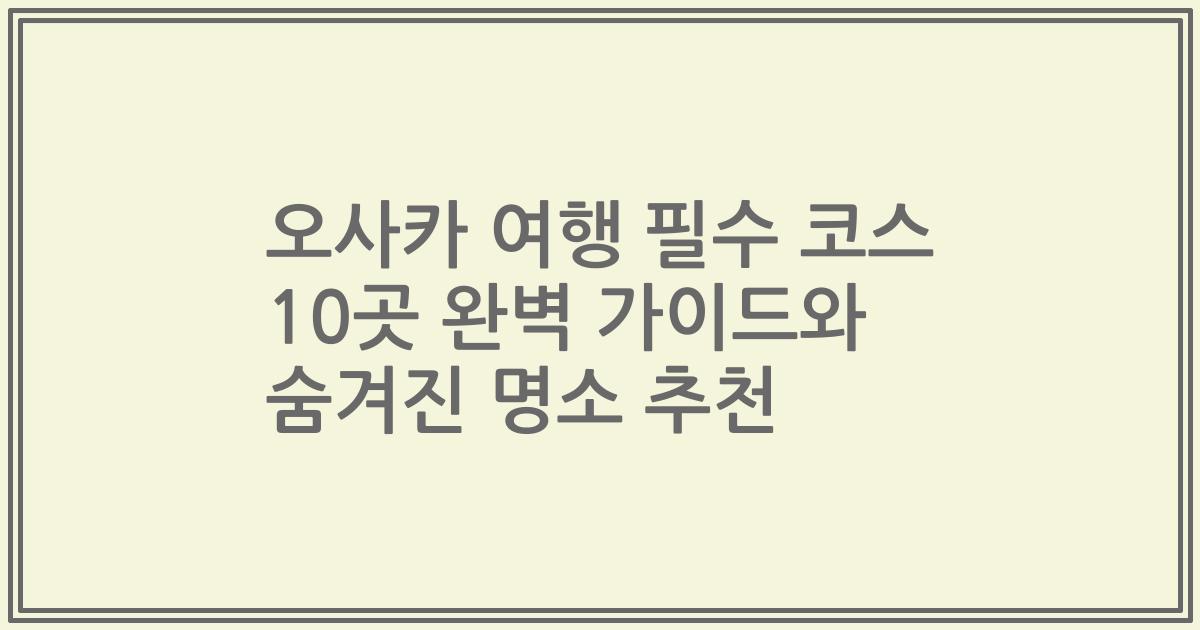 오사카 여행 필수 코스 10곳 완벽 가이드와 숨겨진 명소 추천