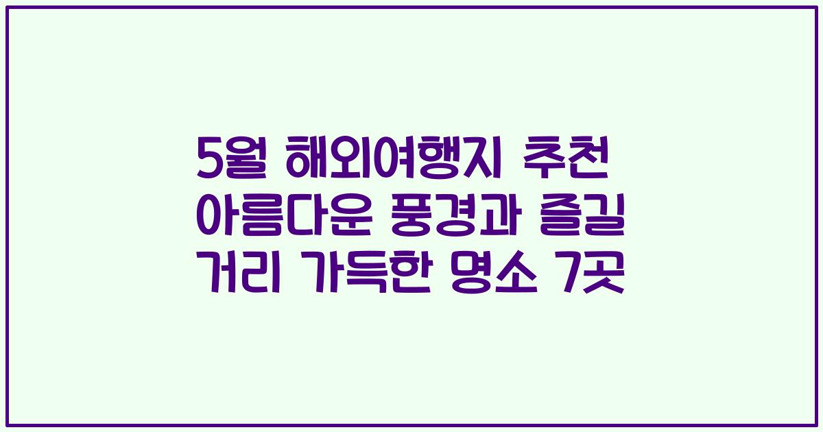 5월 해외여행지 추천 아름다운 풍경과 즐길 거리 가득한 명소 7곳