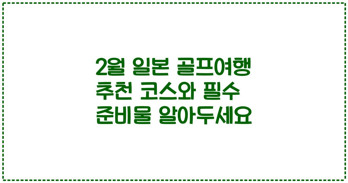 2월 일본 골프여행 추천 코스와 필수 준비물 알아두세요