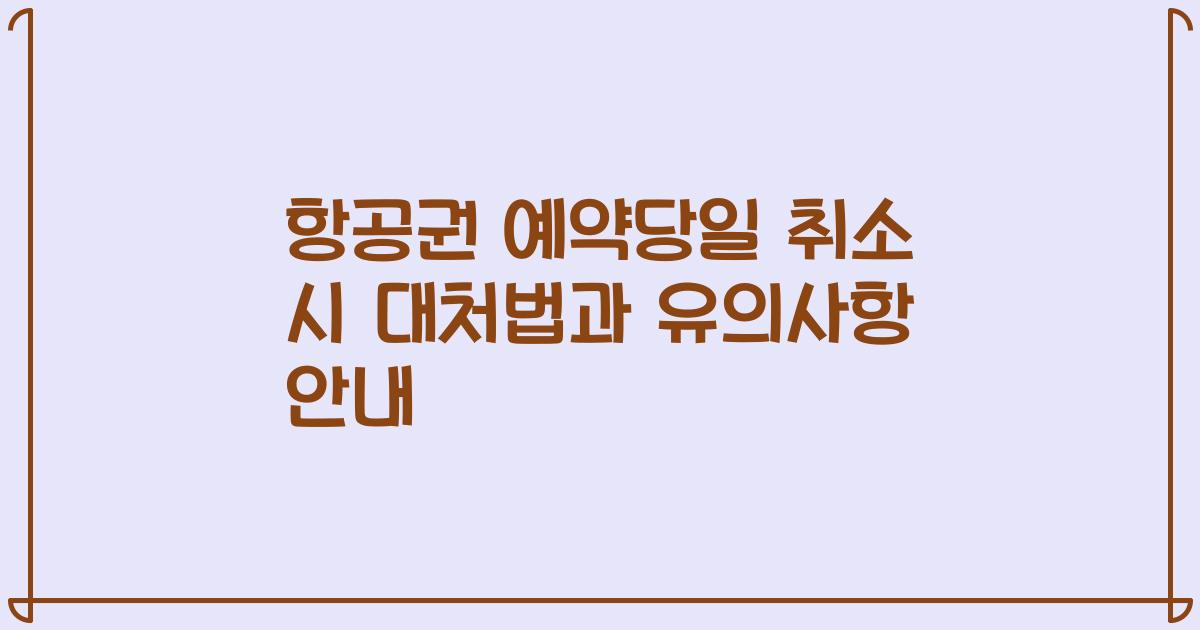 항공권 예약당일 취소 시 대처법과 유의사항 안내