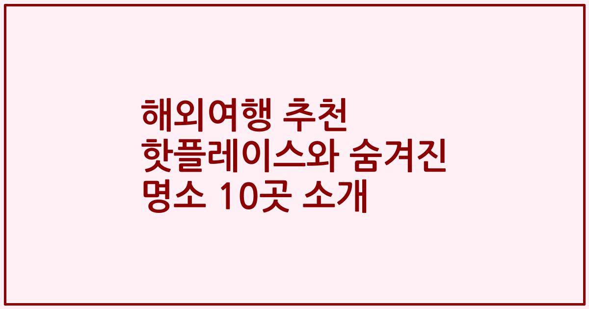 해외여행 추천 핫플레이스와 숨겨진 명소 10곳 소개