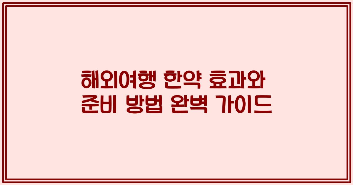 해외여행 한약 효과와 준비 방법 완벽 가이드