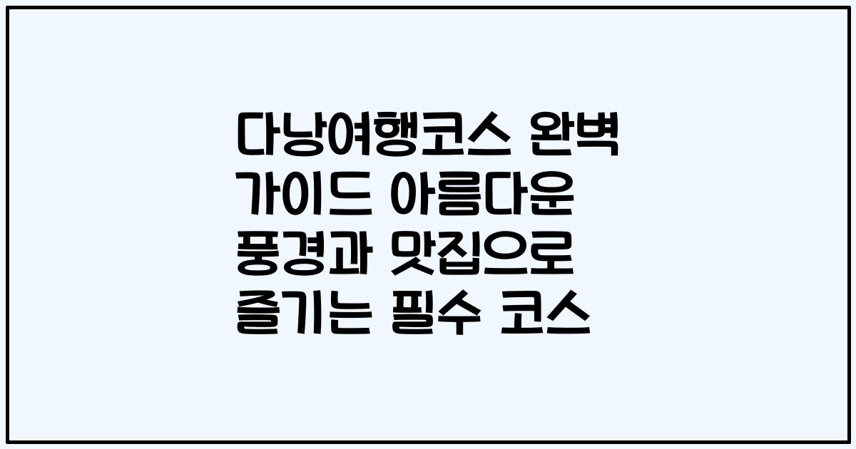 다낭여행코스 완벽 가이드 아름다운 풍경과 맛집으로 즐기는 필수 코스