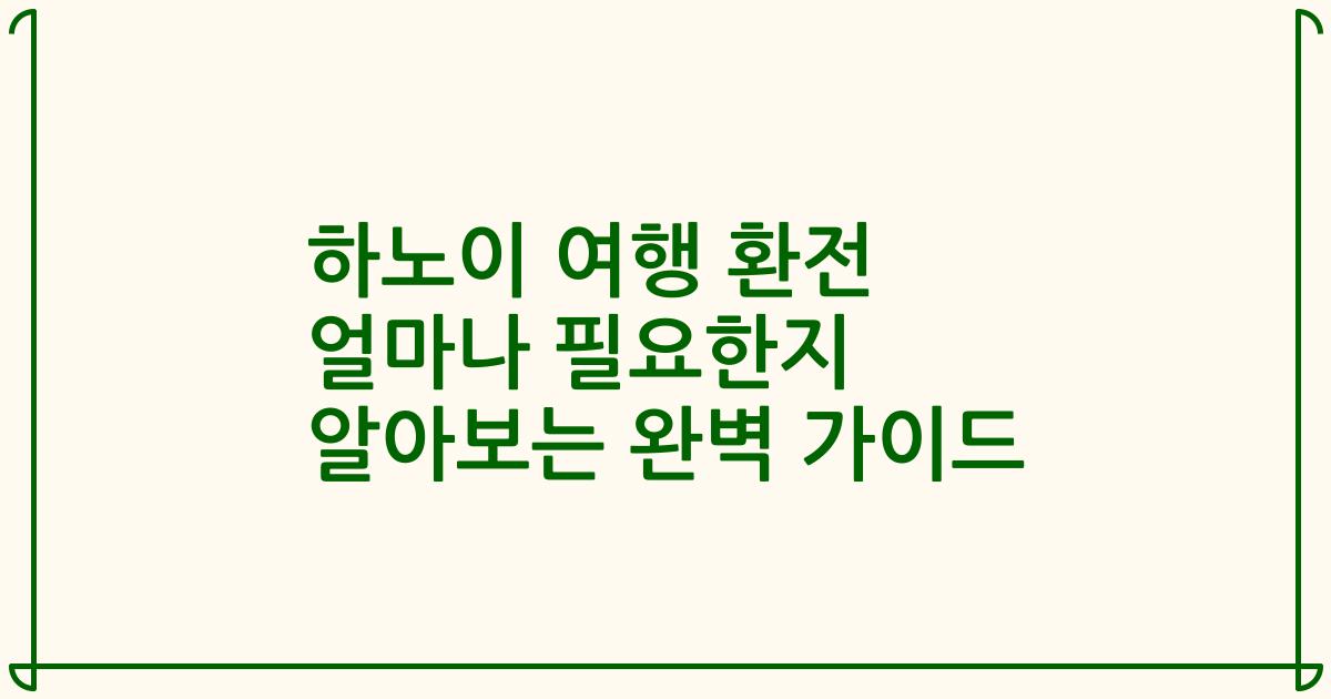 하노이 여행 환전 얼마나 필요한지 알아보는 완벽 가이드