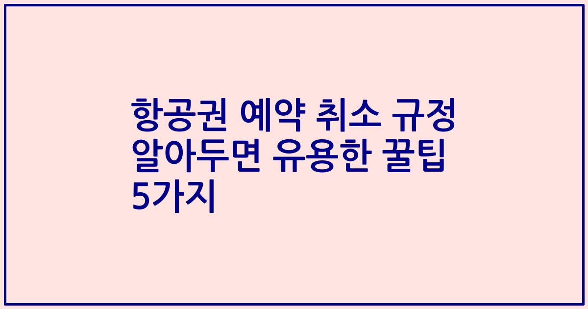 항공권 예약 취소 규정 알아두면 유용한 꿀팁 5가지