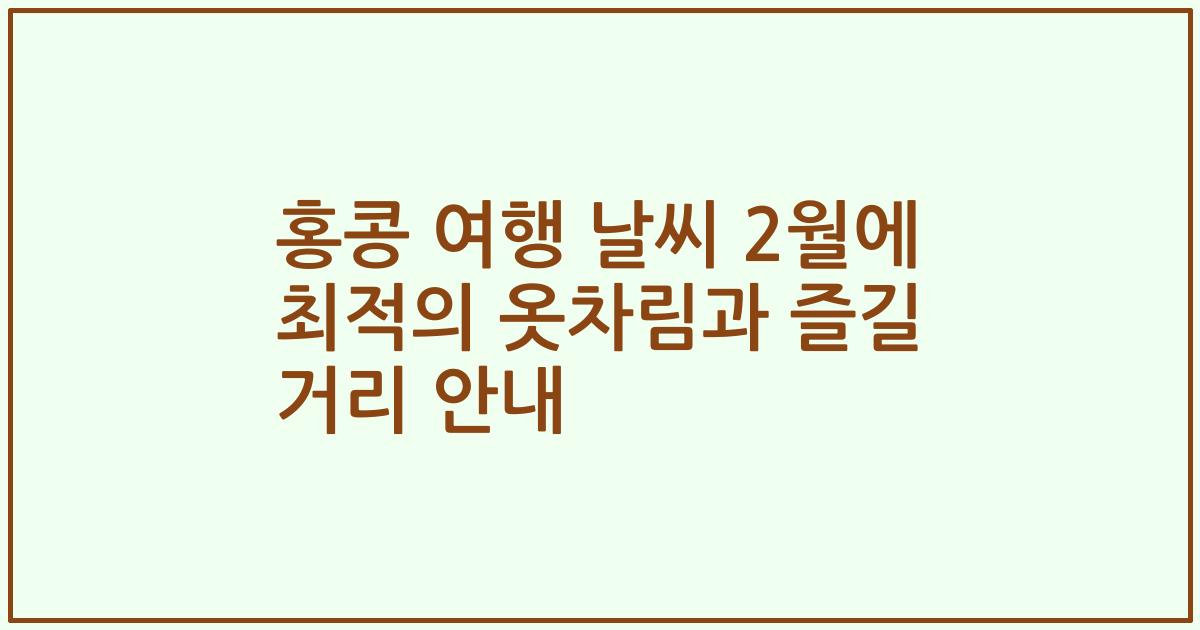 홍콩 여행 날씨 2월에 최적의 옷차림과 즐길 거리 안내