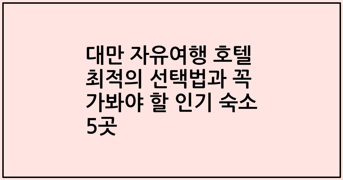 대만 자유여행 호텔 최적의 선택법과 꼭 가봐야 할 인기 숙소 5곳