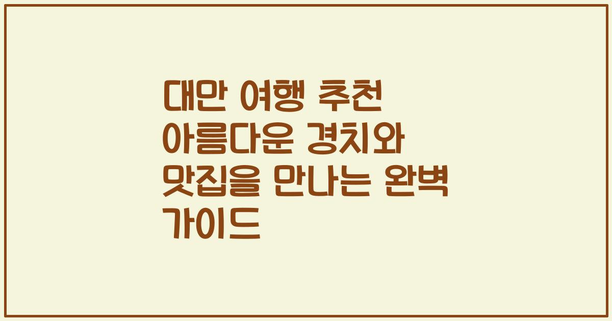 대만 여행 추천 아름다운 경치와 맛집을 만나는 완벽 가이드