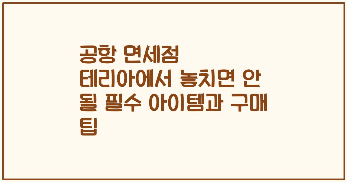공항 면세점 테리아에서 놓치면 안 될 필수 아이템과 구매 팁