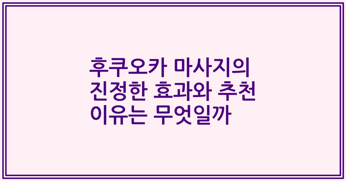 후쿠오카 마사지의 진정한 효과와 추천 이유는 무엇일까