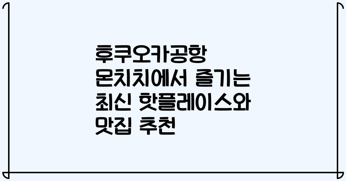 후쿠오카공항 몬치치에서 즐기는 최신 핫플레이스와 맛집 추천