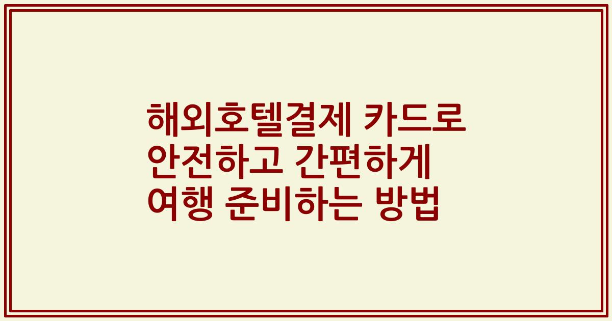 해외호텔결제 카드로 안전하고 간편하게 여행 준비하는 방법