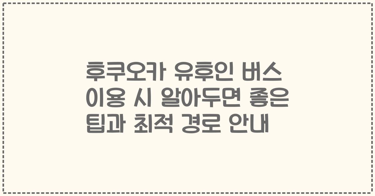 후쿠오카 유후인 버스 이용 시 알아두면 좋은 팁과 최적 경로 안내