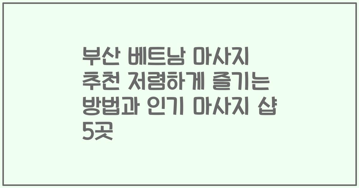 부산 베트남 마사지 추천 저렴하게 즐기는 방법과 인기 마사지 샵 5곳