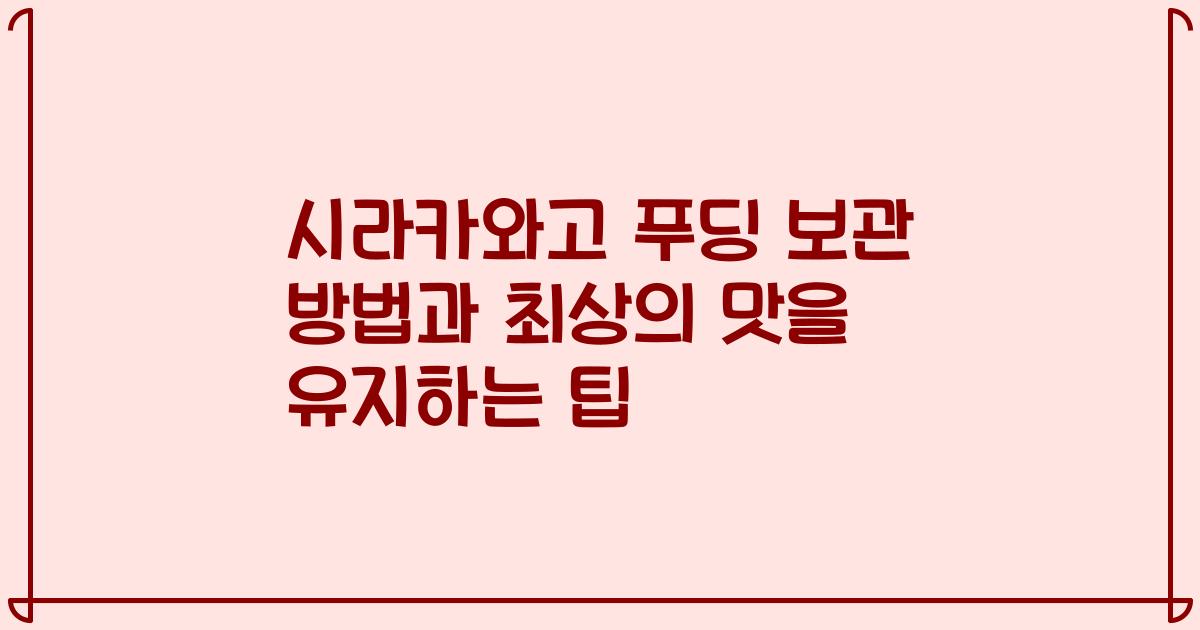 시라카와고 푸딩 보관 방법과 최상의 맛을 유지하는 팁
