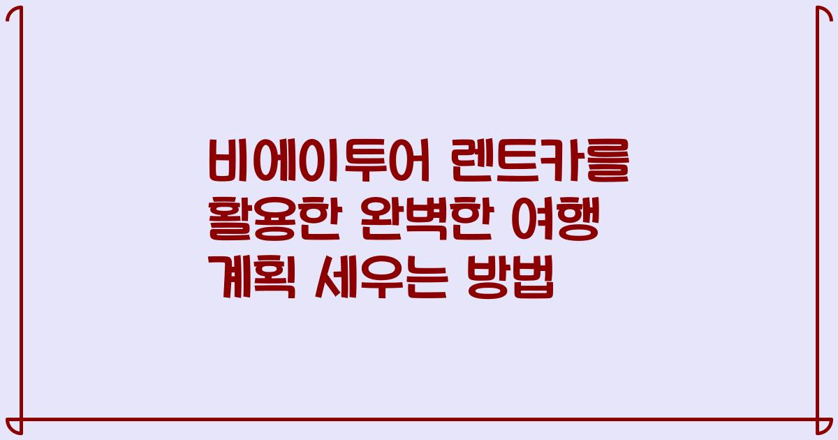비에이투어 렌트카를 활용한 완벽한 여행 계획 세우는 방법
