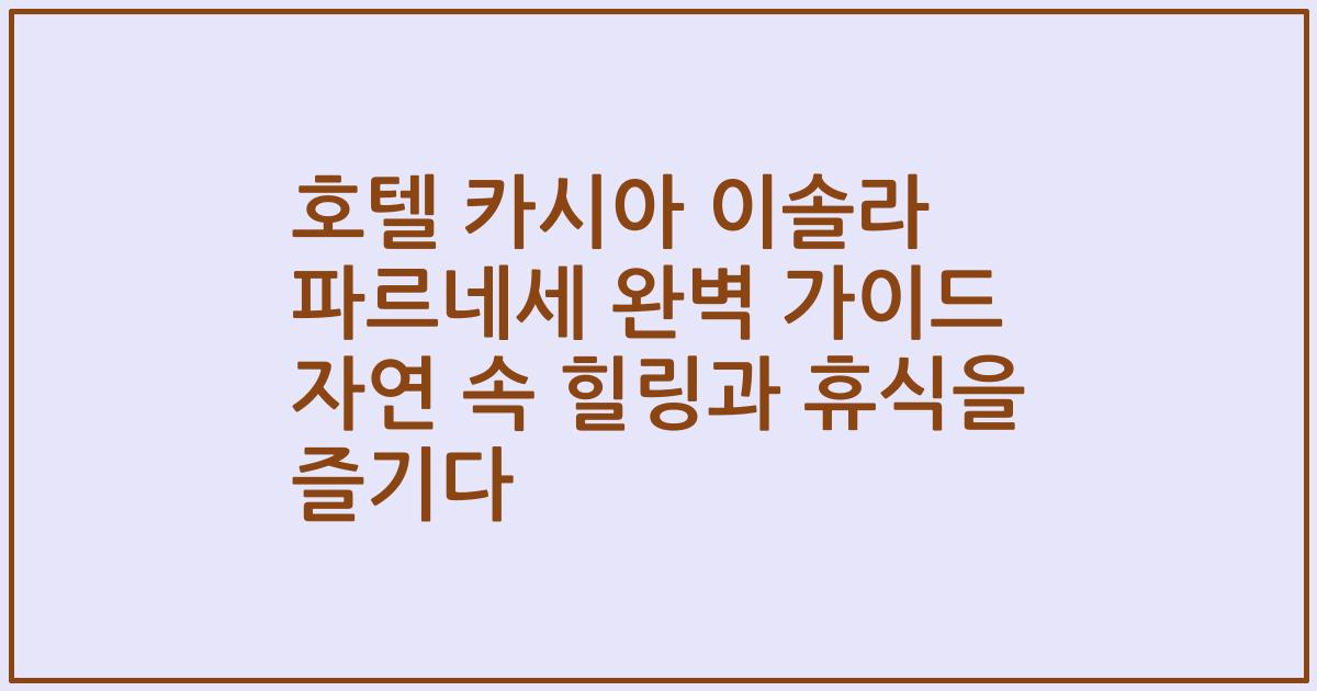호텔 카시아 이솔라 파르네세 완벽 가이드 자연 속 힐링과 휴식을 즐기다