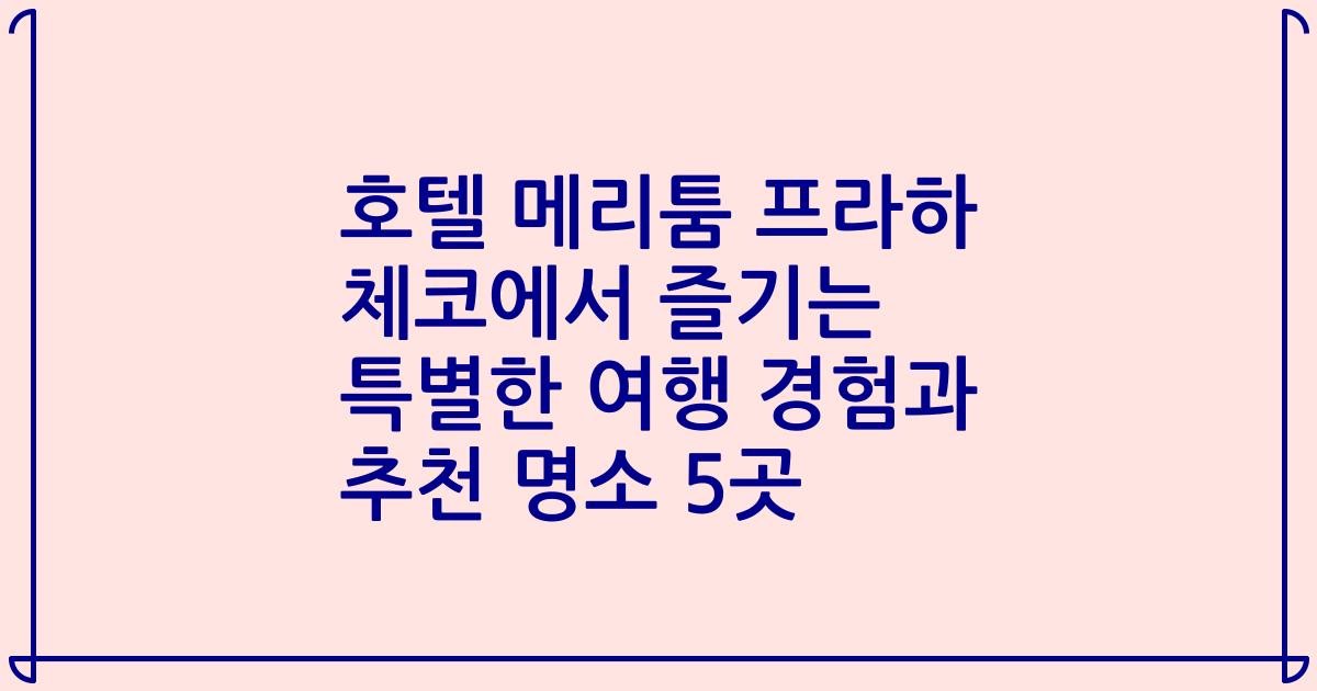 호텔 메리툼 프라하 체코에서 즐기는 특별한 여행 경험과 추천 명소 5곳