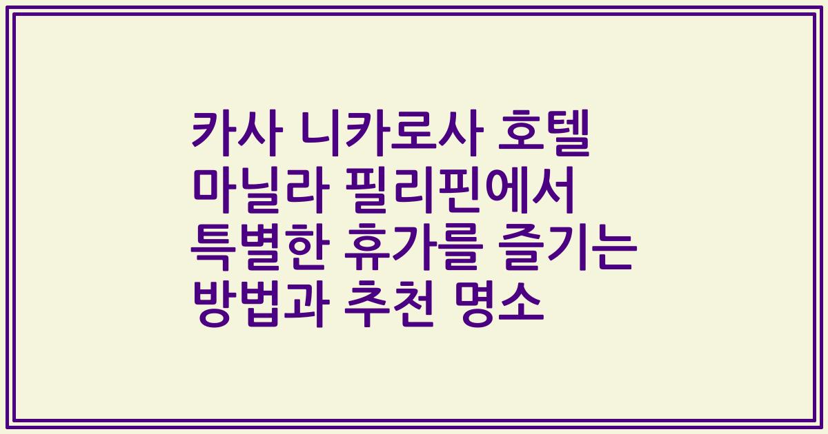 카사 니카로사 호텔 마닐라 필리핀에서 특별한 휴가를 즐기는 방법과 추천 명소