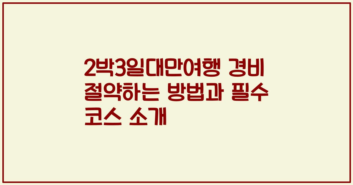 2박3일대만여행 경비 절약하는 방법과 필수 코스 소개