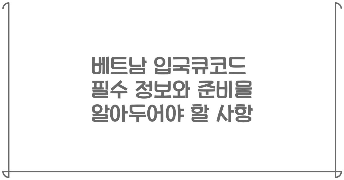 베트남 입국큐코드 필수 정보와 준비물 알아두어야 할 사항