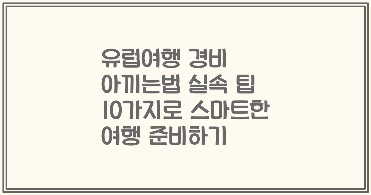 유럽여행 경비 아끼는법 실속 팁 10가지로 스마트한 여행 준비하기