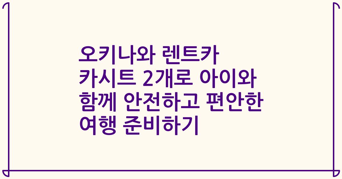 오키나와 렌트카 카시트 2개로 아이와 함께 안전하고 편안한 여행 준비하기