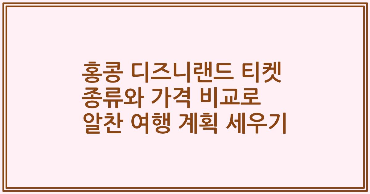홍콩 디즈니랜드 티켓 종류와 가격 비교로 알찬 여행 계획 세우기