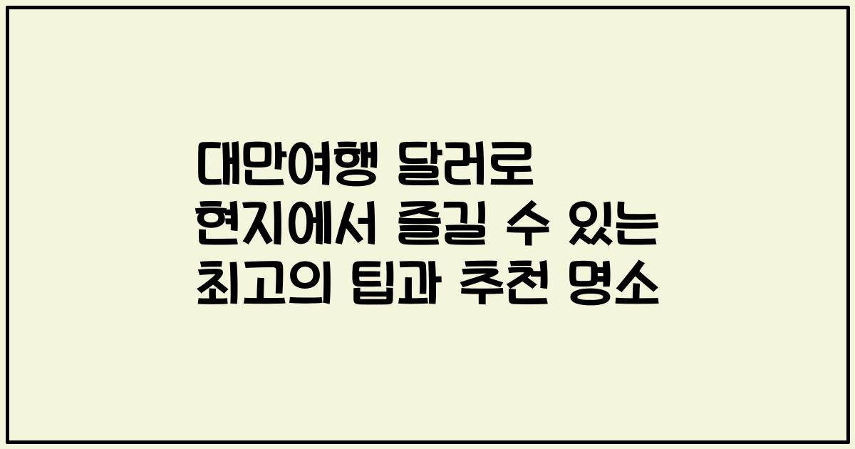 대만여행 달러로 현지에서 즐길 수 있는 최고의 팁과 추천 명소