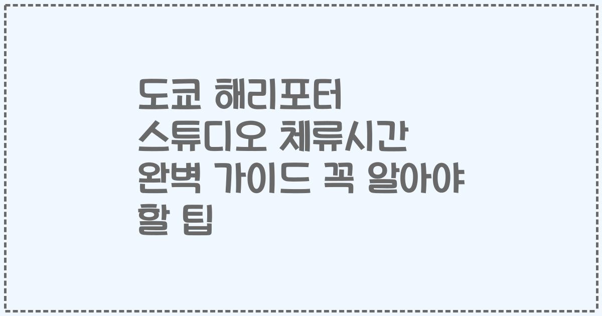 도쿄 해리포터 스튜디오 체류시간 완벽 가이드 꼭 알아야 할 팁