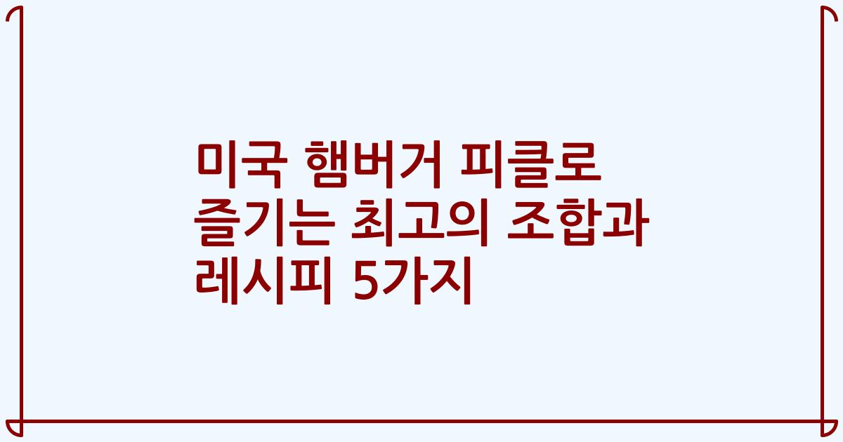 미국 햄버거 피클로 즐기는 최고의 조합과 레시피 5가지