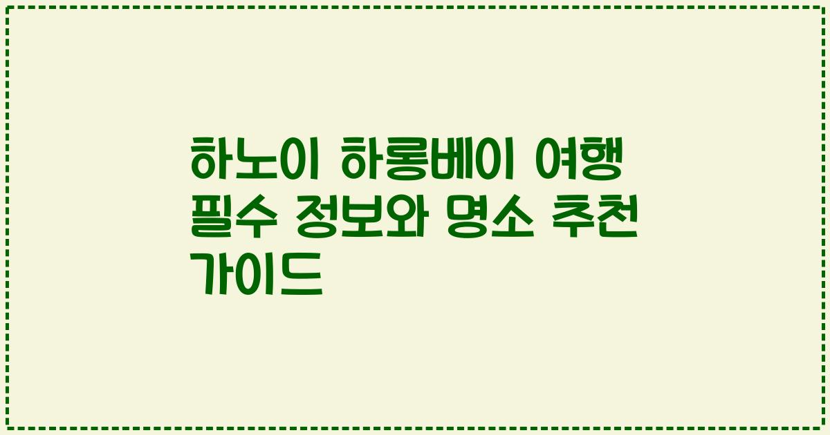 하노이 하롱베이 여행 필수 정보와 명소 추천 가이드