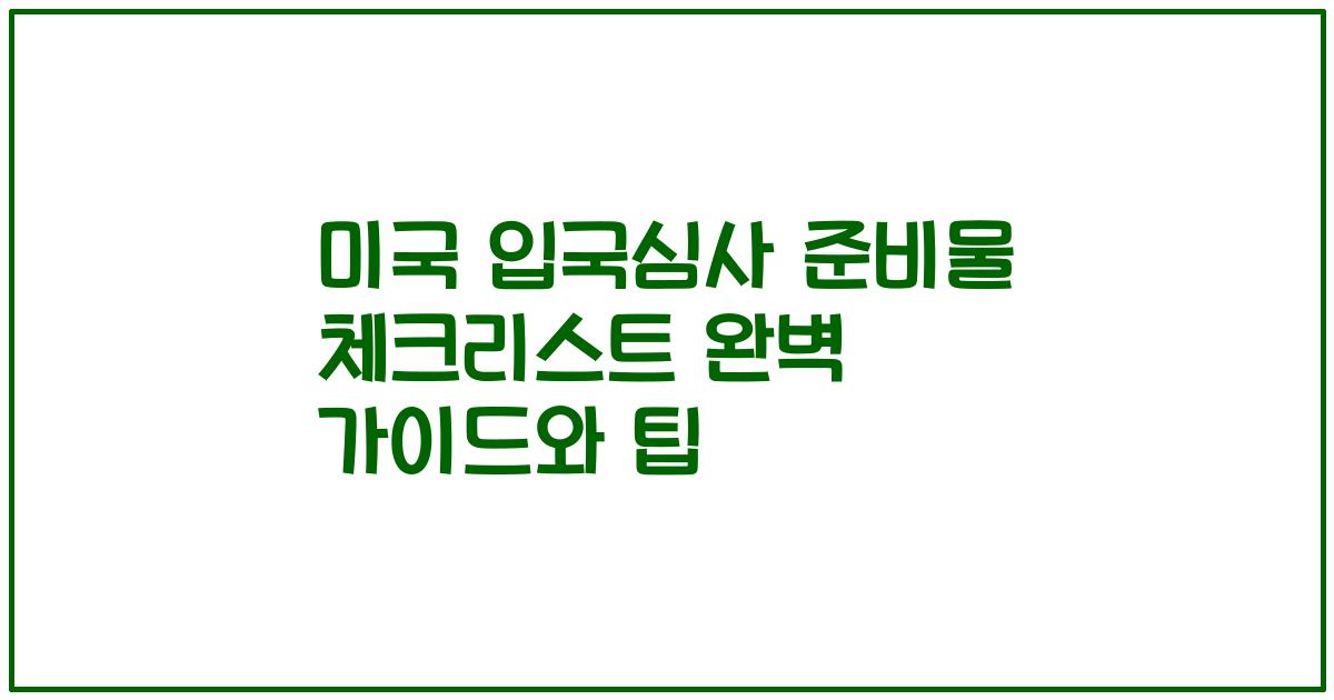 미국 입국심사 준비물 체크리스트 완벽 가이드와 팁