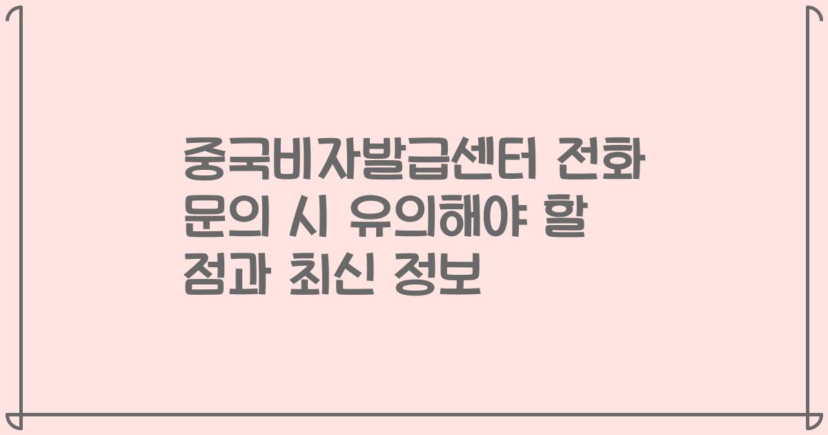 중국비자발급센터 전화 문의 시 유의해야 할 점과 최신 정보