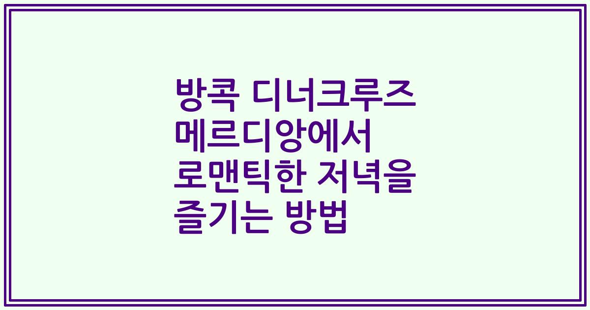 방콕 디너크루즈 메르디앙에서 로맨틱한 저녁을 즐기는 방법
