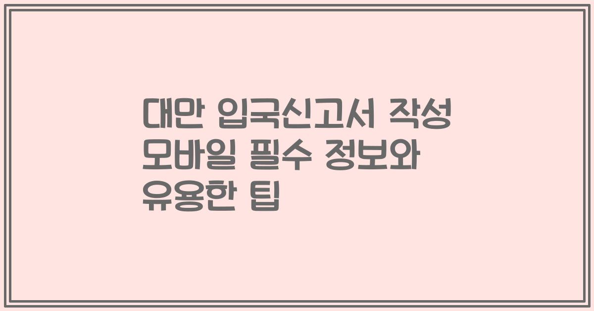 대만 입국신고서 작성 모바일 필수 정보와 유용한 팁